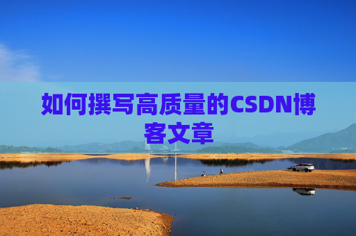 如何撰写高质量的CSDN博客文章 如何撰写高质量的CSDN博客文章