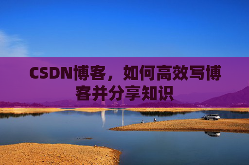 CSDN博客,如何高效写博客并分享知识