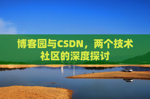 博客园与CSDN,两个技术社区的深度探讨