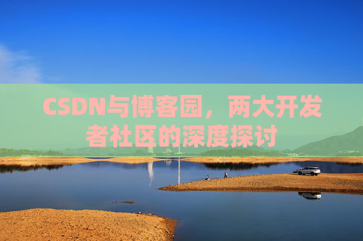 CSDN与博客园,两大开发者社区的深度探讨