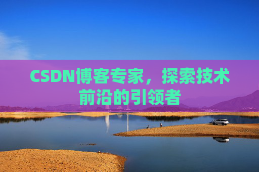 CSDN博客专家，探索技术前沿的引领者